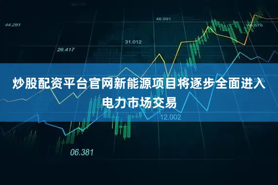 炒股配资平台官网新能源项目将逐步全面进入电力市场交易