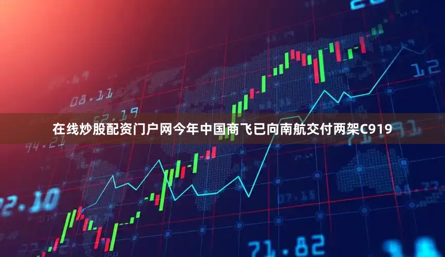 在线炒股配资门户网今年中国商飞已向南航交付两架C919