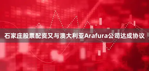 石家庄股票配资又与澳大利亚Arafura公司达成协议