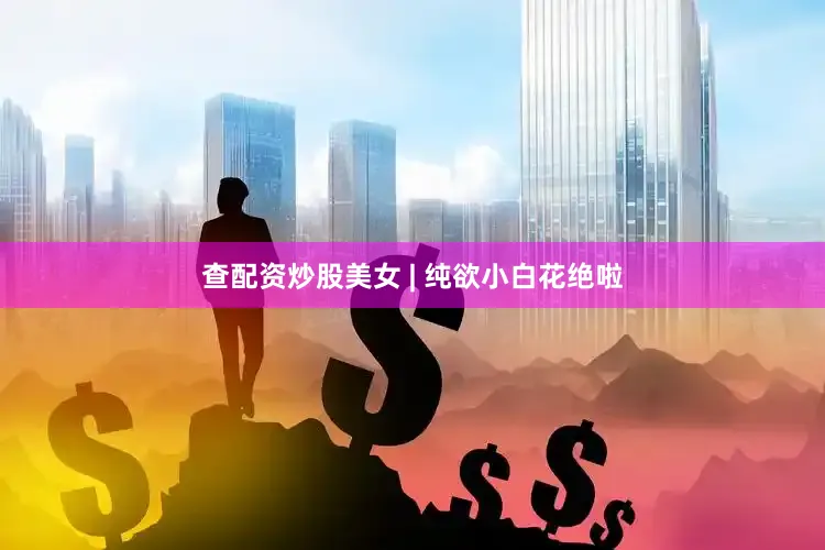 查配资炒股美女 | 纯欲小白花绝啦
