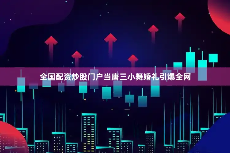 全国配资炒股门户当唐三小舞婚礼引爆全网