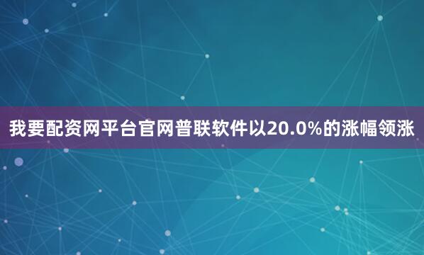 我要配资网平台官网普联软件以20.0%的涨幅领涨