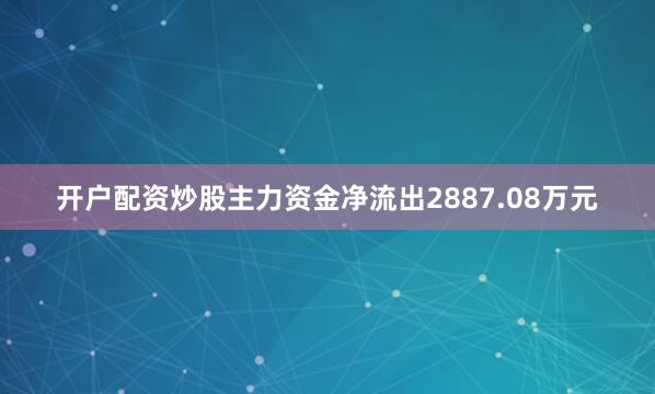 开户配资炒股主力资金净流出2887.08万元