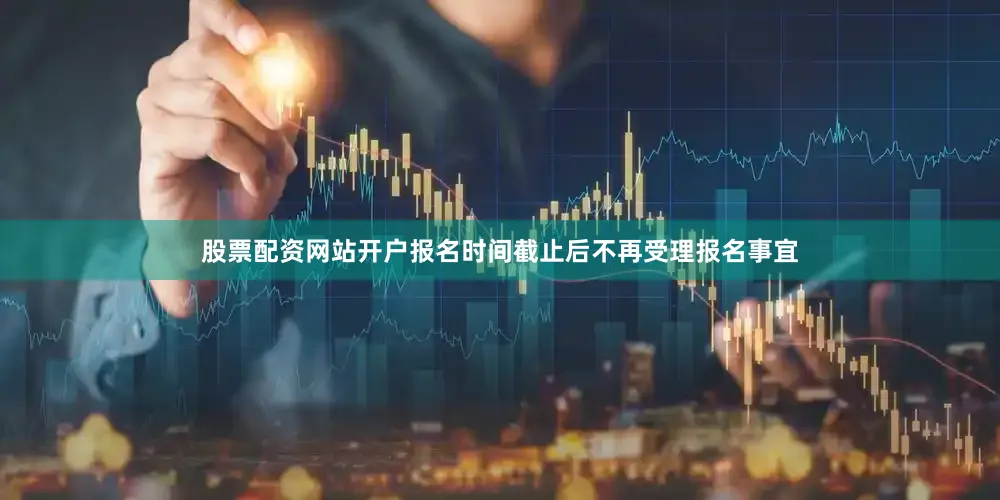 股票配资网站开户报名时间截止后不再受理报名事宜