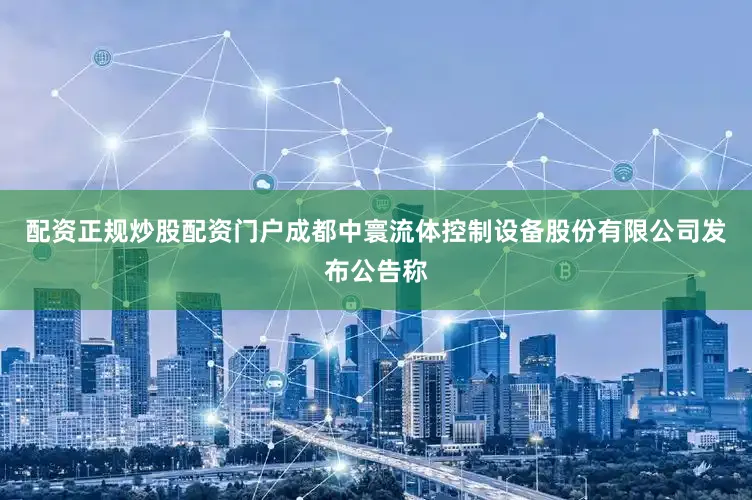 配资正规炒股配资门户成都中寰流体控制设备股份有限公司发布公告称