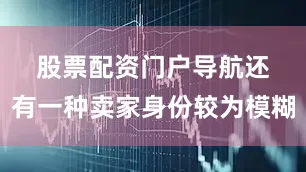 股票配资门户导航　　还有一种卖家身份较为模糊