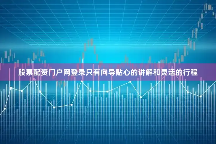 股票配资门户网登录只有向导贴心的讲解和灵活的行程