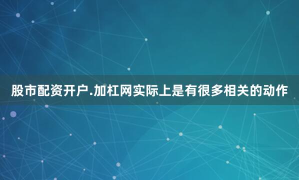 股市配资开户.加杠网实际上是有很多相关的动作