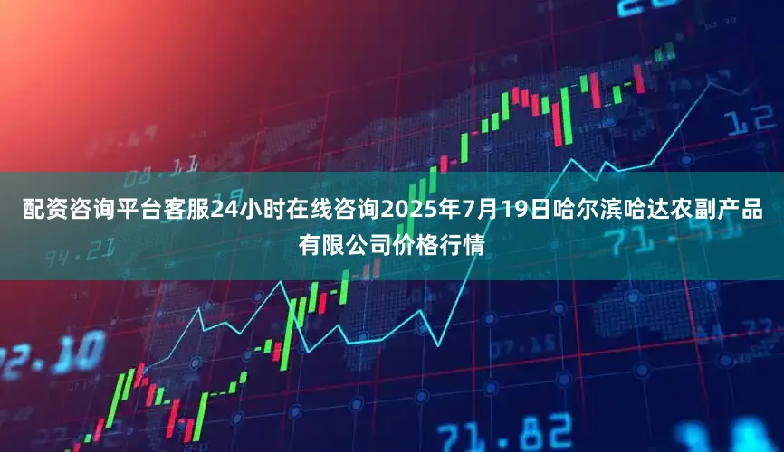 配资咨询平台客服24小时在线咨询2025年7月19日哈尔滨哈达农副产品有限公司价格行情
