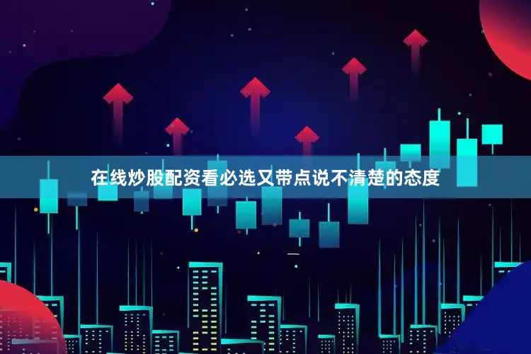 在线炒股配资看必选又带点说不清楚的态度