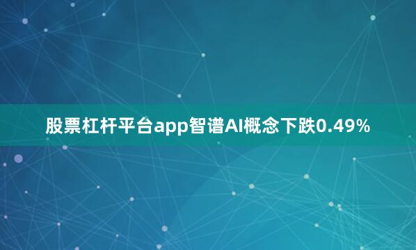股票杠杆平台app智谱AI概念下跌0.49%