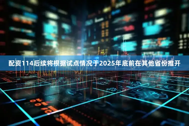 配资114后续将根据试点情况于2025年底前在其他省份推开