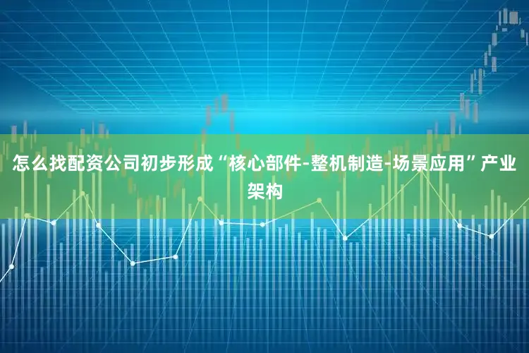 怎么找配资公司初步形成“核心部件-整机制造-场景应用”产业架构