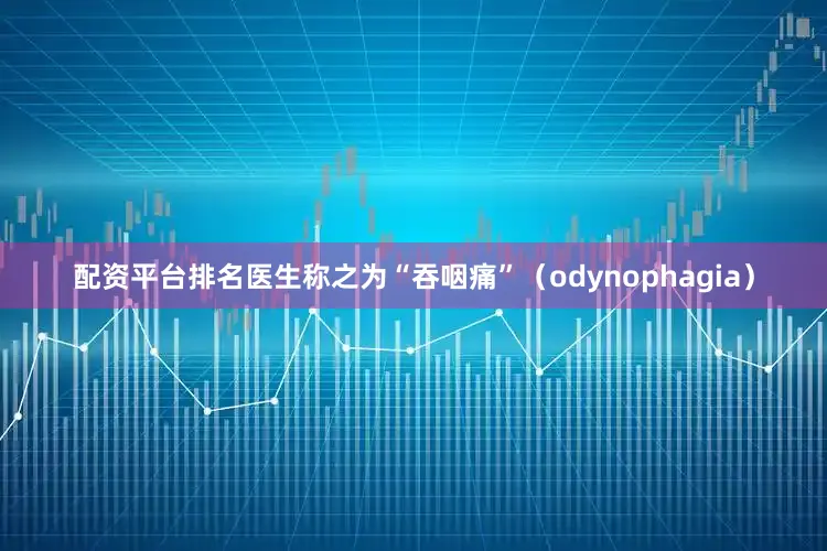 配资平台排名医生称之为“吞咽痛”（odynophagia）