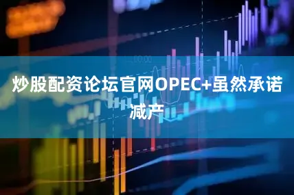 炒股配资论坛官网OPEC+虽然承诺减产