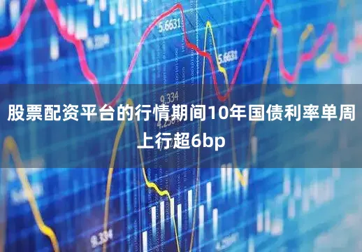 股票配资平台的行情期间10年国债利率单周上行超6bp