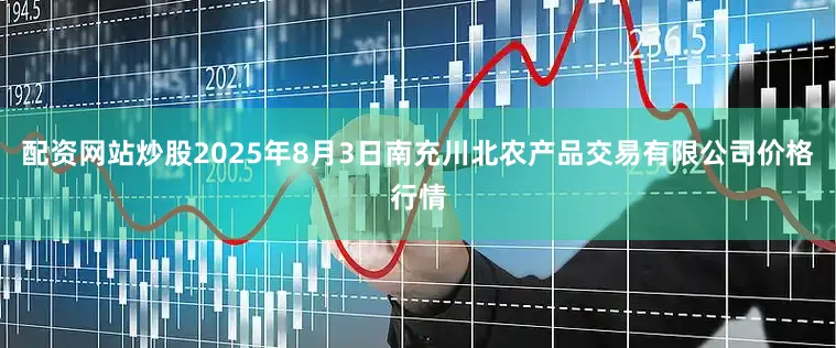 配资网站炒股2025年8月3日南充川北农产品交易有限公司价格行情