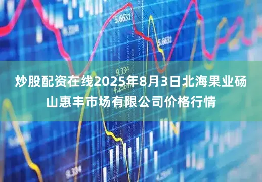 炒股配资在线2025年8月3日北海果业砀山惠丰市场有限公司价格行情