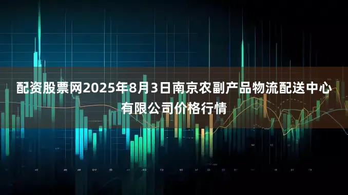 配资股票网2025年8月3日南京农副产品物流配送中心有限公司价格行情