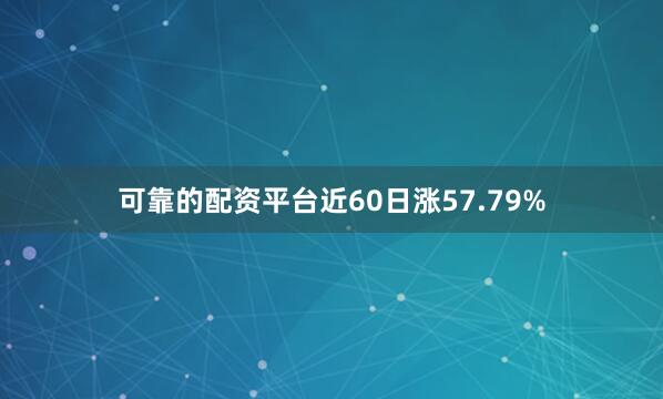 可靠的配资平台近60日涨57.79%