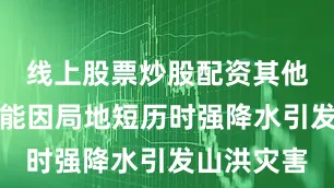 线上股票炒股配资其他地区也可能因局地短历时强降水引发山洪灾害