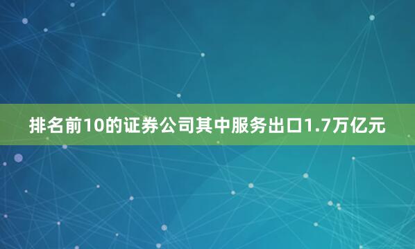 排名前10的证券公司其中服务出口1.7万亿元