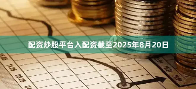 配资炒股平台入配资　　截至2025年8月20日