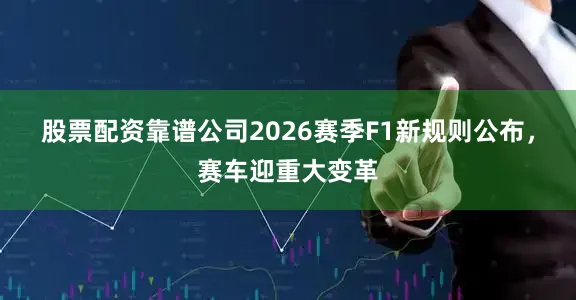 股票配资靠谱公司2026赛季F1新规则公布，赛车迎重大变革