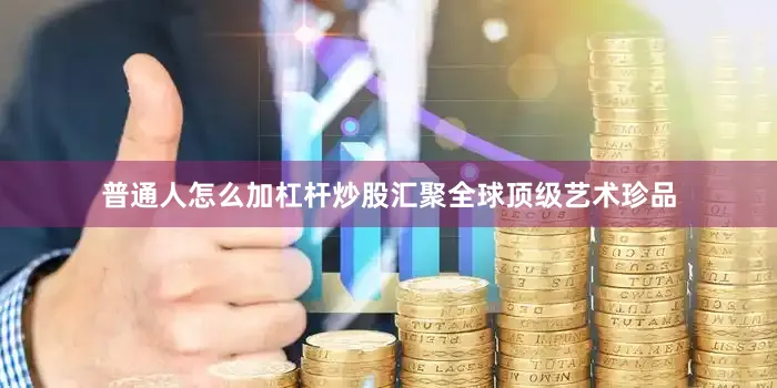 普通人怎么加杠杆炒股汇聚全球顶级艺术珍品