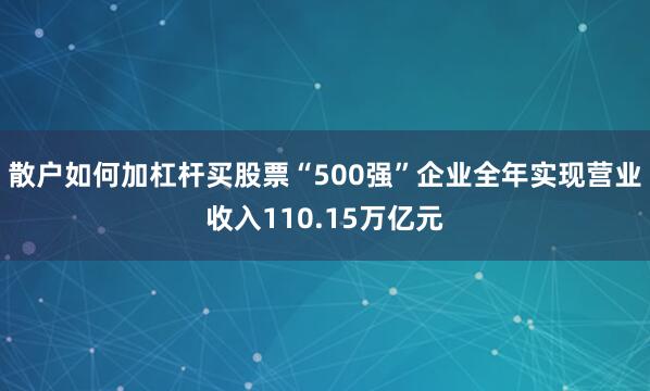 散户如何加杠杆买股票“500强”企业全年实现营业收入110.15万亿元