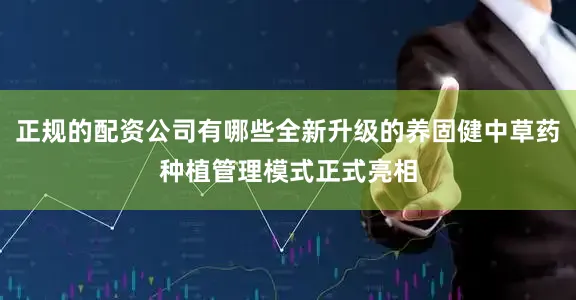正规的配资公司有哪些全新升级的养固健中草药种植管理模式正式亮相