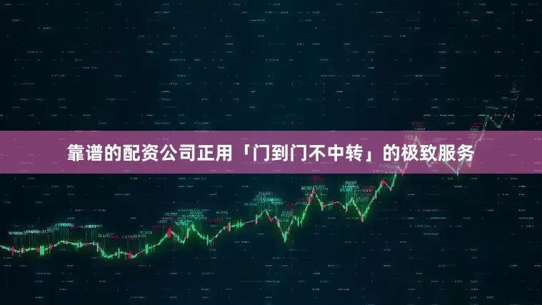 靠谱的配资公司正用「门到门不中转」的极致服务