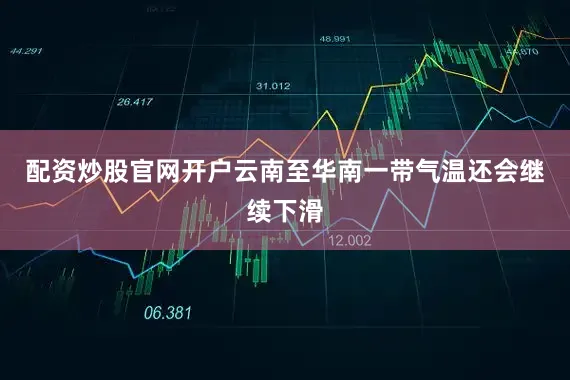 配资炒股官网开户云南至华南一带气温还会继续下滑