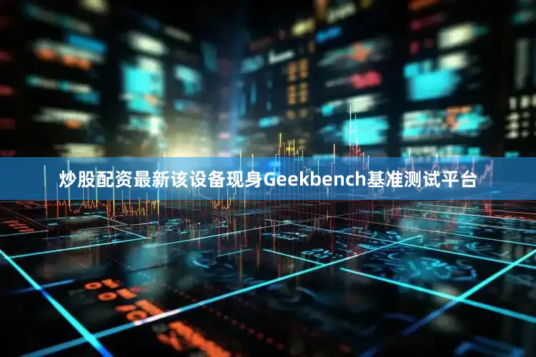 炒股配资最新该设备现身Geekbench基准测试平台